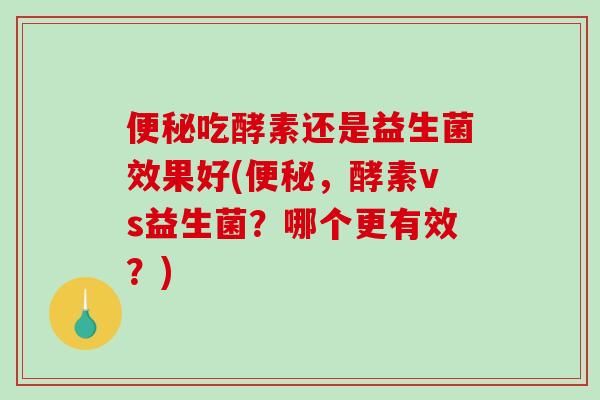 便秘吃酵素还是益生菌效果好(便秘，酵素vs益生菌？哪个更有效？)