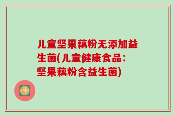 儿童坚果藕粉无添加益生菌(儿童健康食品：坚果藕粉含益生菌)
