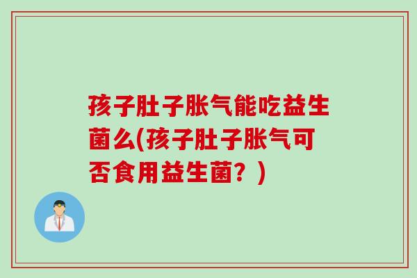 孩子肚子胀气能吃益生菌么(孩子肚子胀气可否食用益生菌？)