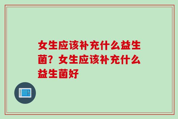 女生应该补充什么益生菌？女生应该补充什么益生菌好