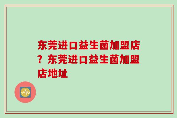 东莞进口益生菌加盟店？东莞进口益生菌加盟店地址