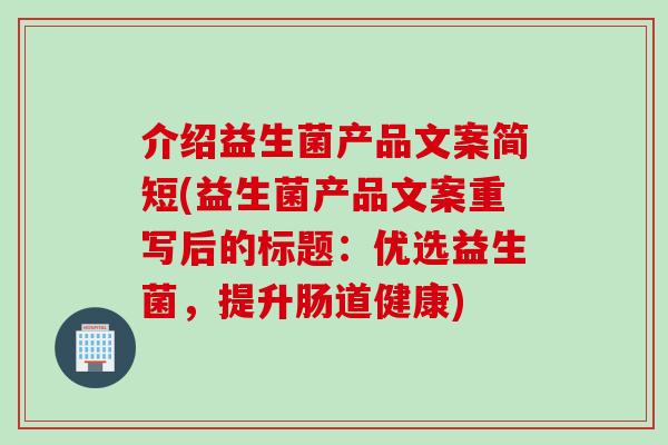 介绍益生菌产品文案简短(益生菌产品文案重写后的标题：优选益生菌，提升肠道健康)