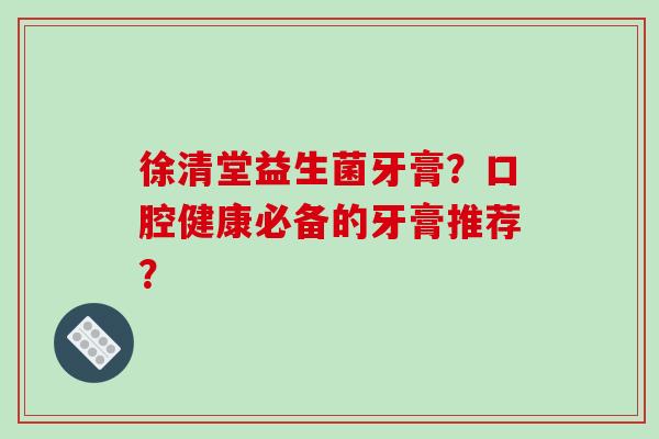 徐清堂益生菌牙膏？口腔健康必备的牙膏推荐？