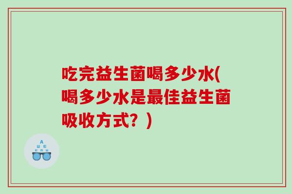 吃完益生菌喝多少水(喝多少水是最佳益生菌吸收方式？)