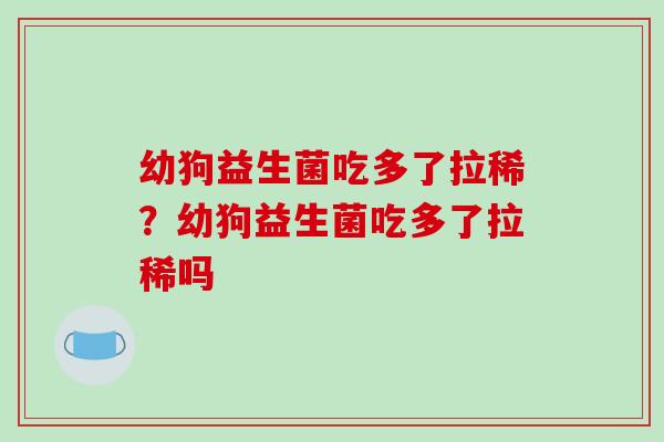 幼狗益生菌吃多了拉稀？幼狗益生菌吃多了拉稀吗