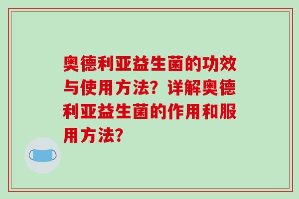 奥德利亚益生菌的功效与使用方法？详解奥德利亚益生菌的作用和服用方法？
