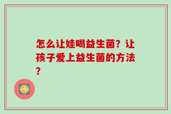 怎么让娃喝益生菌？让孩子爱上益生菌的方法？