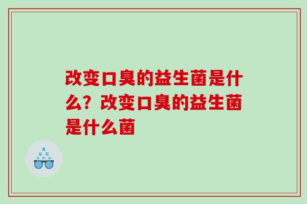 改变口臭的益生菌是什么？改变口臭的益生菌是什么菌