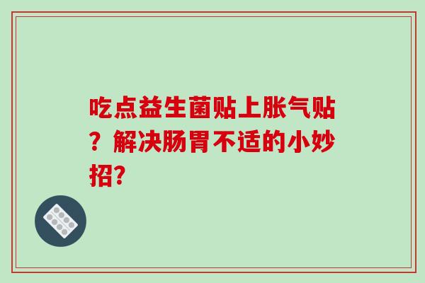 吃点益生菌贴上胀气贴？解决肠胃不适的小妙招？