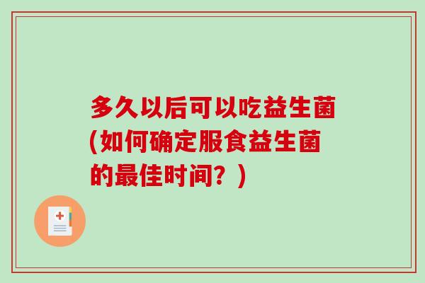 多久以后可以吃益生菌(如何确定服食益生菌的最佳时间？)
