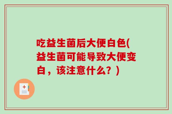 吃益生菌后大便白色(益生菌可能导致大便变白，该注意什么？)