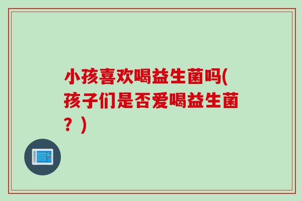 小孩喜欢喝益生菌吗(孩子们是否爱喝益生菌？)