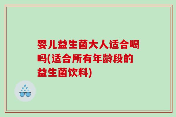 婴儿益生菌大人适合喝吗(适合所有年龄段的益生菌饮料)