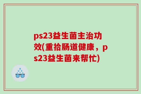 ps23益生菌主治功效(重拾肠道健康，ps23益生菌来帮忙)