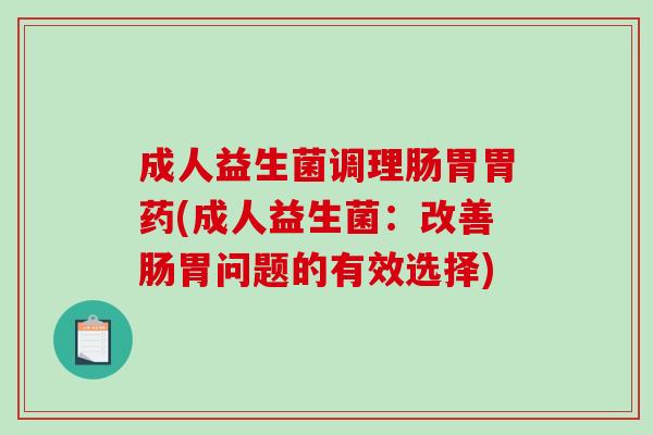 成人益生菌调理肠胃胃药(成人益生菌：改善肠胃问题的有效选择)