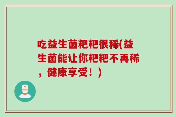吃益生菌粑粑很稀(益生菌能让你粑粑不再稀，健康享受！)