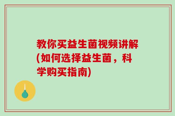 教你买益生菌视频讲解(如何选择益生菌，科学购买指南)
