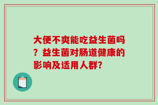 大便不爽能吃益生菌吗？益生菌对肠道健康的影响及适用人群？