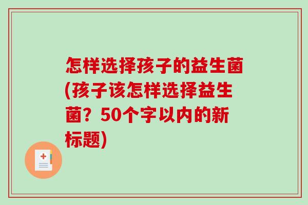 怎样选择孩子的益生菌(孩子该怎样选择益生菌？50个字以内的新标题)