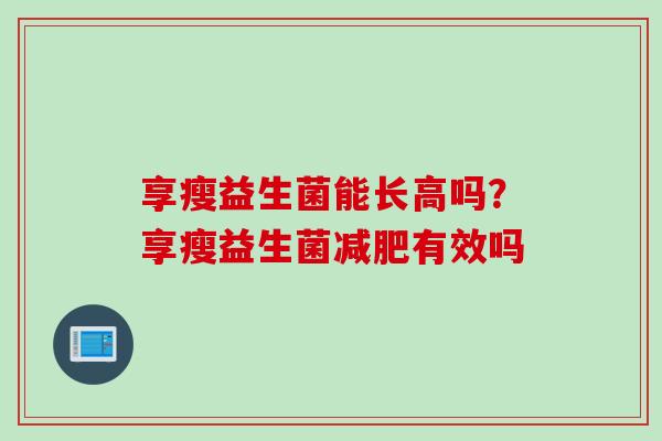 享瘦益生菌能长高吗？享瘦益生菌减肥有效吗