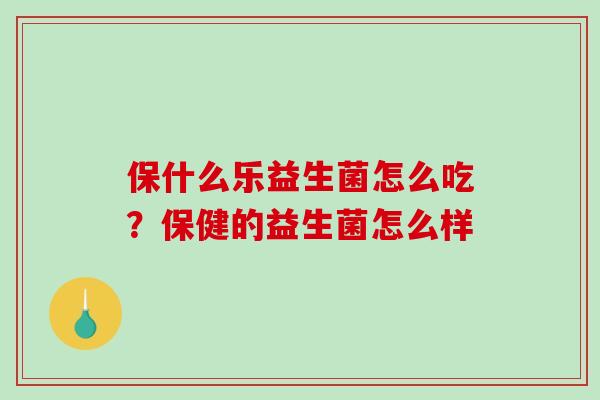 保什么乐益生菌怎么吃？保健的益生菌怎么样