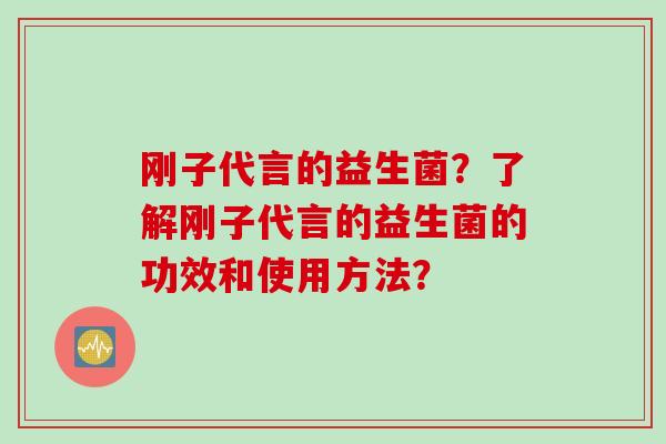 刚子代言的益生菌？了解刚子代言的益生菌的功效和使用方法？