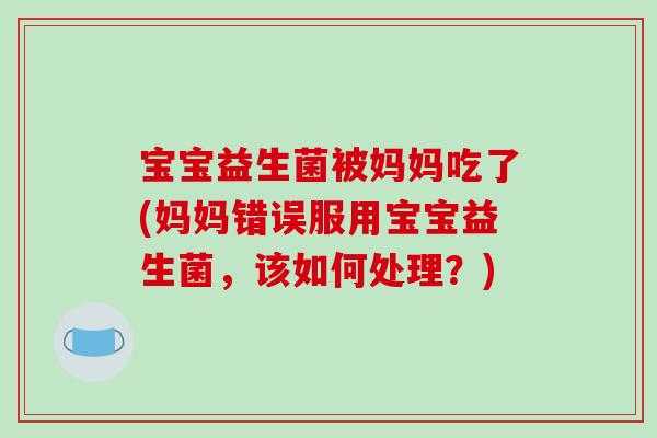 宝宝益生菌被妈妈吃了(妈妈错误服用宝宝益生菌，该如何处理？)