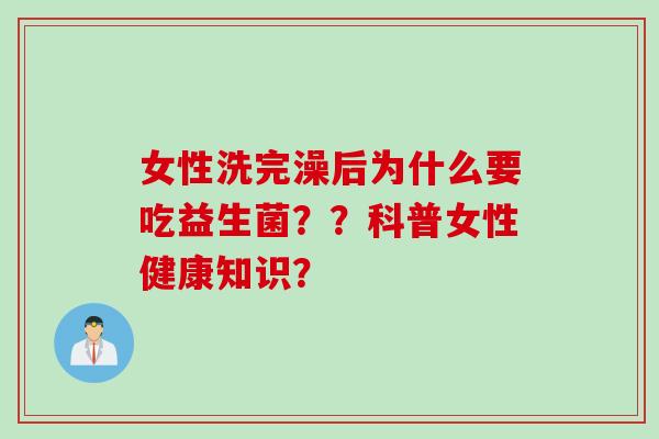 女性洗完澡后为什么要吃益生菌？？科普女性健康知识？
