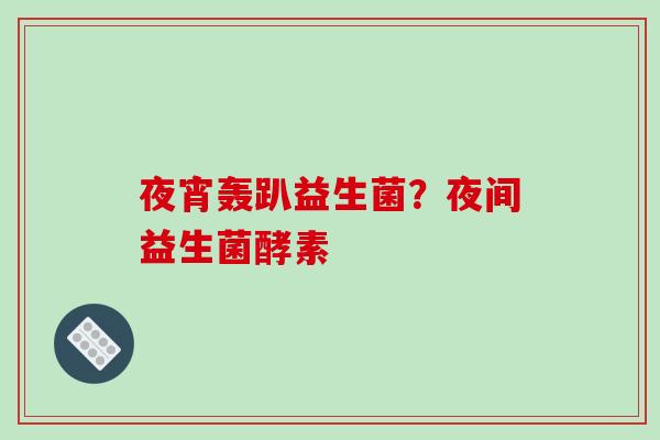夜宵轰趴益生菌？夜间益生菌酵素