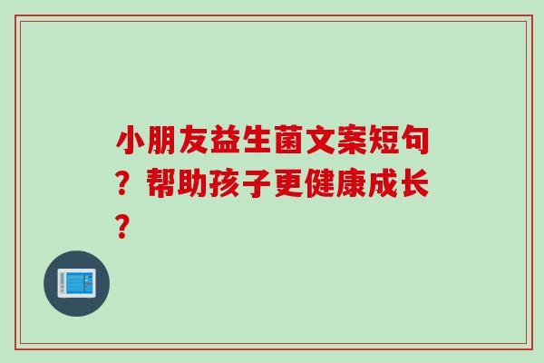 小朋友益生菌文案短句?帮助孩子更健康成长? 小朋友益生菌文案短句?帮助孩子更健康成长?