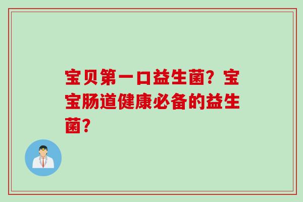 宝贝第一口益生菌？宝宝肠道健康必备的益生菌？