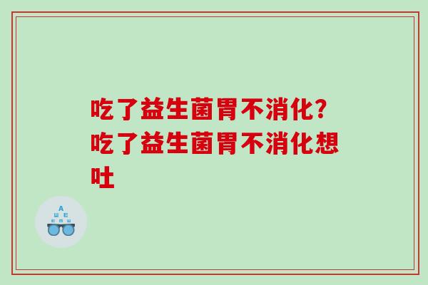 吃了益生菌胃不消化？吃了益生菌胃不消化想吐