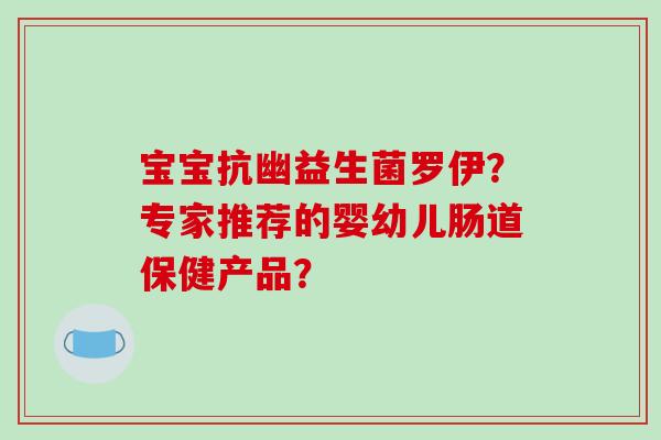 宝宝抗幽益生菌罗伊？专家推荐的婴幼儿肠道保健产品？