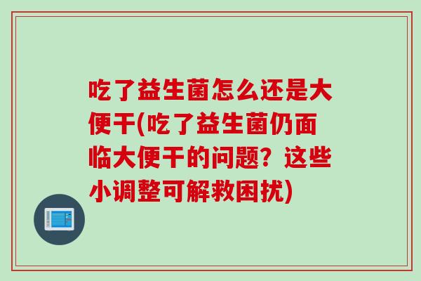 吃了益生菌怎么还是大便干(吃了益生菌仍面临大便干的问题?这些小调整可解救困扰) 吃了益生菌怎么还是大便干(吃了益生菌仍面临大便干的问题?这些小调整可解救困扰)