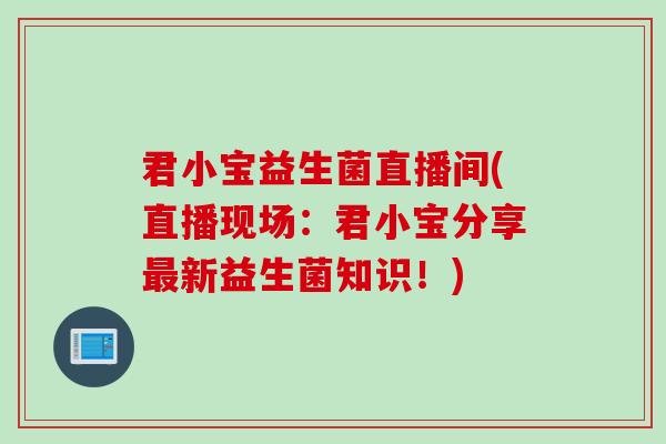 君小宝益生菌直播间(直播现场：君小宝分享新益生菌知识！)