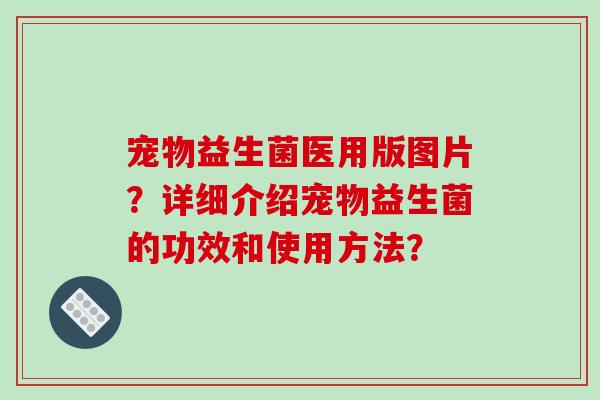 宠物益生菌医用版图片？详细介绍宠物益生菌的功效和使用方法？