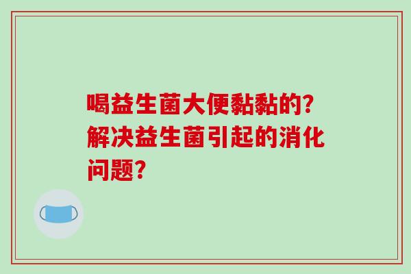 喝益生菌大便黏黏的？解决益生菌引起的消化问题？