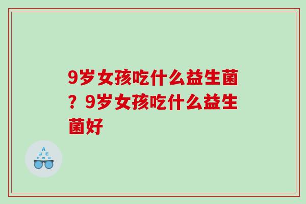 9岁女孩吃什么益生菌？9岁女孩吃什么益生菌好