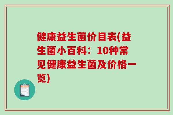 健康益生菌价目表(益生菌小百科：10种常见健康益生菌及价格一览)