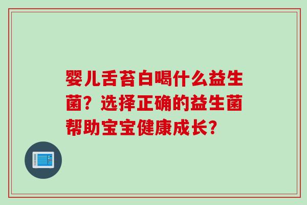婴儿舌苔白喝什么益生菌？选择正确的益生菌帮助宝宝健康成长？