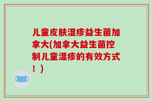 儿童皮肤湿疹益生菌加拿大(加拿大益生菌控制儿童湿疹的有效方式！)
