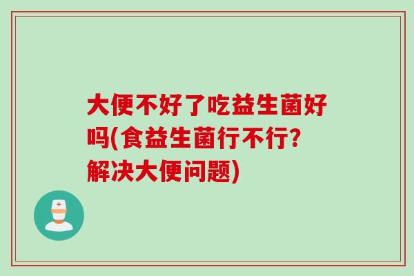 大便不好了吃益生菌好吗(食益生菌行不行？解决大便问题)