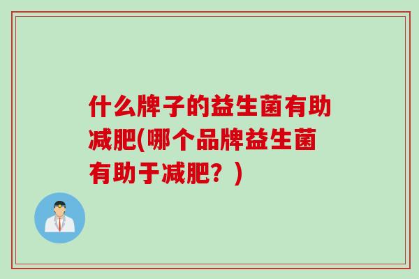 什么牌子的益生菌有助减肥(哪个品牌益生菌有助于减肥？)