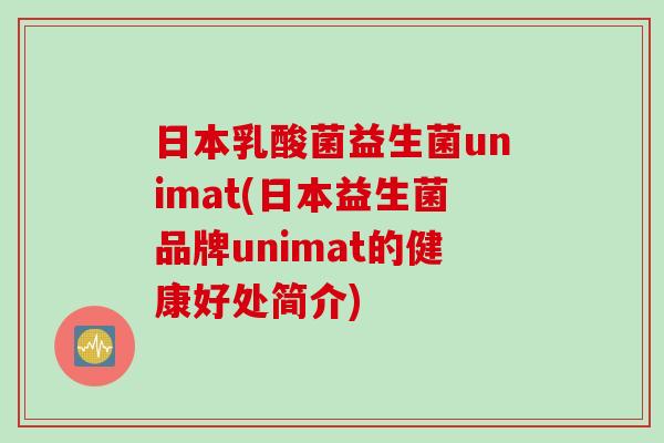 日本乳酸菌益生菌unimat(日本益生菌品牌unimat的健康好处简介)