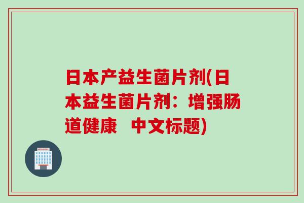 日本产益生菌片剂(日本益生菌片剂：增强肠道健康  中文标题)