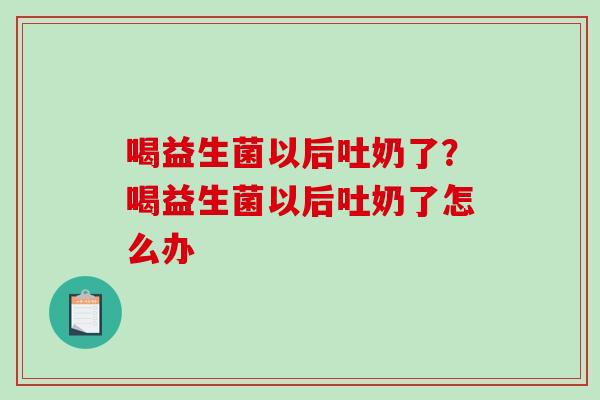 喝益生菌以后吐奶了？喝益生菌以后吐奶了怎么办