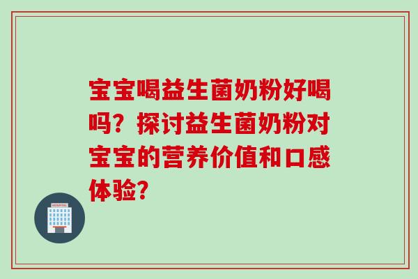 宝宝喝益生菌奶粉好喝吗？探讨益生菌奶粉对宝宝的营养价值和口感体验？
