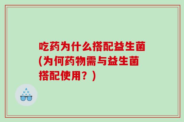 吃药为什么搭配益生菌(为何需与益生菌搭配使用？)