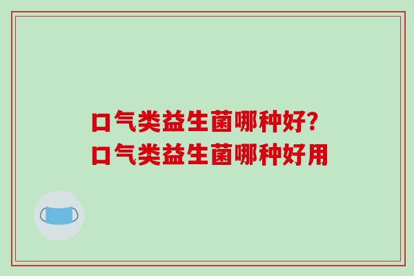 口气类益生菌哪种好？口气类益生菌哪种好用