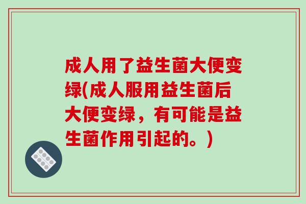 成人用了益生菌大便变绿(成人服用益生菌后大便变绿,有可能是益生菌作用引起的。) 成人用了益生菌大便变绿(成人服用益生菌后大便变绿,有可能是益生菌作用引起的。)